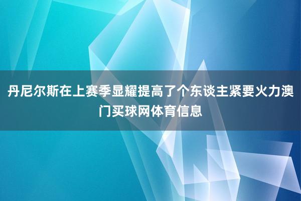 丹尼尔斯在上赛季显耀提高了个东谈主紧要火力澳门买球网体育信息