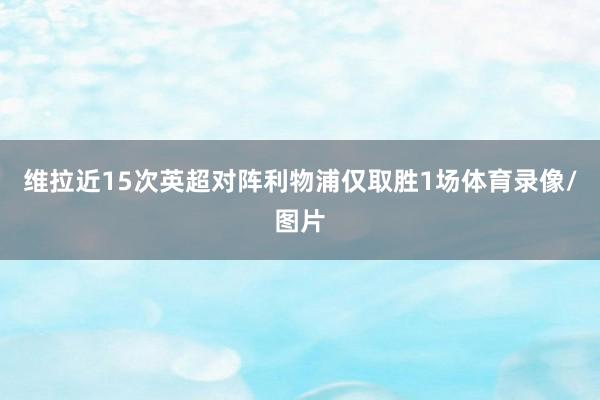 维拉近15次英超对阵利物浦仅取胜1场体育录像/图片