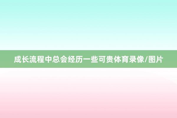 成长流程中总会经历一些可贵体育录像/图片