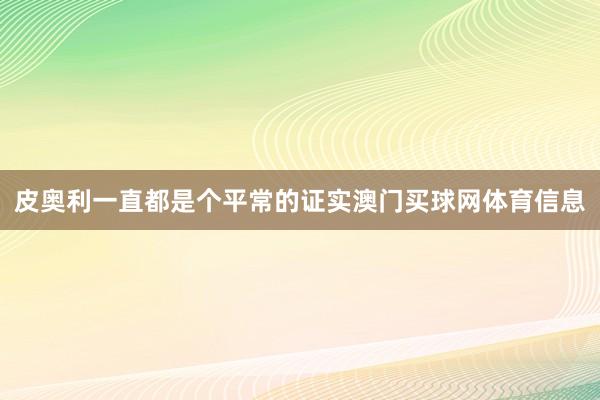 皮奥利一直都是个平常的证实澳门买球网体育信息
