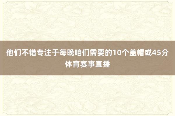 他们不错专注于每晚咱们需要的10个盖帽或45分体育赛事直播