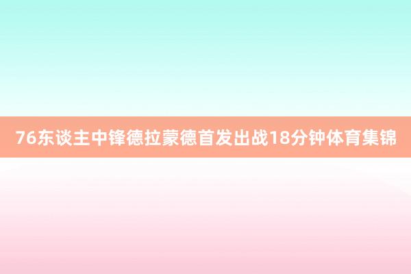 76东谈主中锋德拉蒙德首发出战18分钟体育集锦