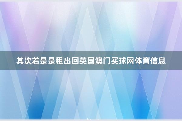 其次若是是租出回英国澳门买球网体育信息