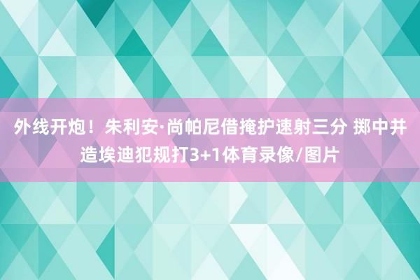 外线开炮！朱利安·尚帕尼借掩护速射三分 掷中并造埃迪犯规打3+1体育录像/图片