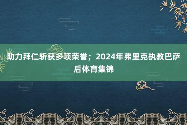 助力拜仁斩获多项荣誉；2024年弗里克执教巴萨后体育集锦