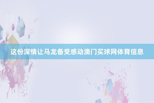 这份深情让马龙备受感动澳门买球网体育信息
