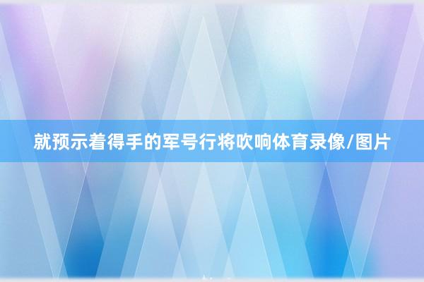 就预示着得手的军号行将吹响体育录像/图片