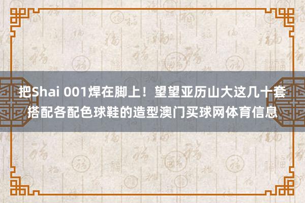 把Shai 001焊在脚上！望望亚历山大这几十套搭配各配色球鞋的造型澳门买球网体育信息