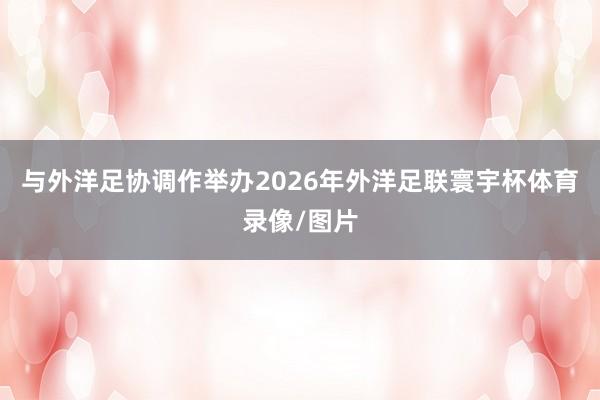 与外洋足协调作举办2026年外洋足联寰宇杯体育录像/图片