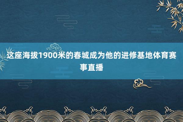 这座海拔1900米的春城成为他的进修基地体育赛事直播