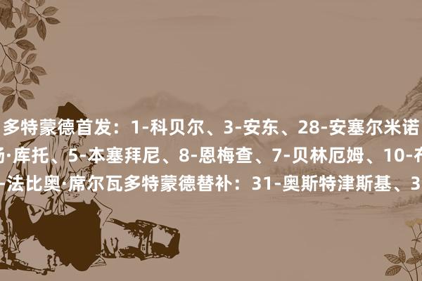 多特蒙德首发：1-科贝尔、3-安东、28-安塞尔米诺、4-施洛特贝克、2-扬·库托、5-本塞拜尼、8-恩梅查、7-贝林厄姆、10-布兰特、14-拜尔、21-法比奥·席尔瓦多特蒙德替补：31-奥斯特津斯基、33-迈尔、23-詹、25-聚勒、26-莱尔森、13-格罗斯、17-丘库埃梅卡、24-好意思丽松、37-坎贝尔、9-吉拉西、16-杜兰维尔、27-阿德耶米博德能干首发：12-哈伊金、4-比约图夫特、5-阿莱萨米、20-舍沃尔德、15-比约坎、26-哈康·埃文森、7-帕特里克·伯格、10-海于格、19-菲特、11-布隆伯格、9-霍格博德能干替补：1-法耶·隆德、44-布伦博、2-维拉兹·尼尔森、14-萨尔特尼斯、22-安德斯·克林格、30-约根森、21-赫尔默森、25-伊萨克·马塔【赛前信息】    体育赛事直播