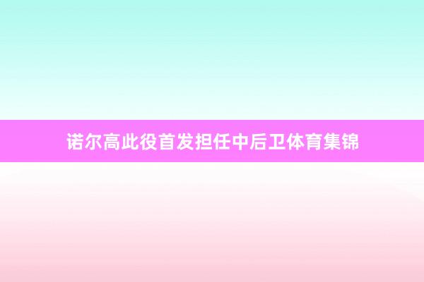 诺尔高此役首发担任中后卫体育集锦