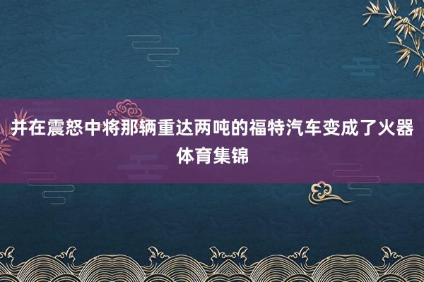 并在震怒中将那辆重达两吨的福特汽车变成了火器体育集锦