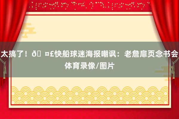 太搞了！🤣快船球迷海报嘲讽：老詹扉页念书会体育录像/图片
