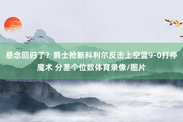 悬念回归了？爵士抢断科利尔反击上空篮9-0打停魔术 分差个位数体育录像/图片