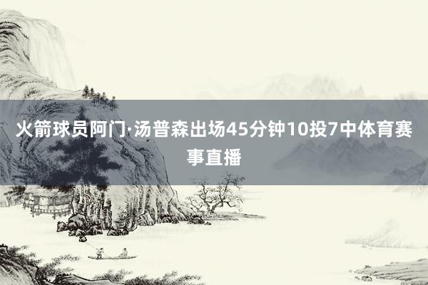 火箭球员阿门·汤普森出场45分钟10投7中体育赛事直播