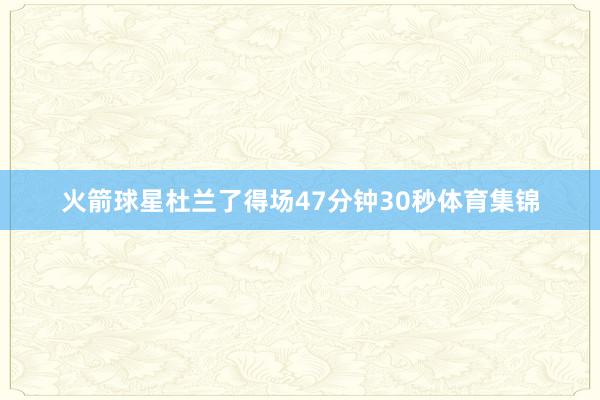 火箭球星杜兰了得场47分钟30秒体育集锦