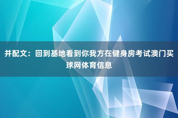 并配文：回到基地看到你我方在健身房考试澳门买球网体育信息