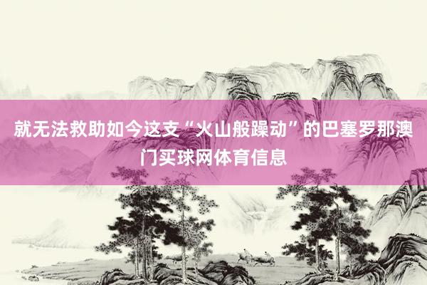 就无法救助如今这支“火山般躁动”的巴塞罗那澳门买球网体育信息
