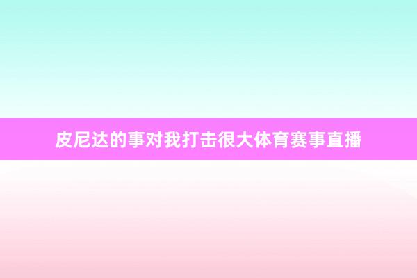 皮尼达的事对我打击很大体育赛事直播