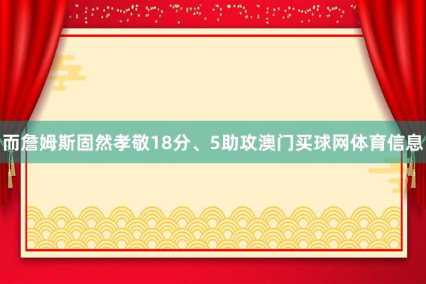 而詹姆斯固然孝敬18分、5助攻澳门买球网体育信息