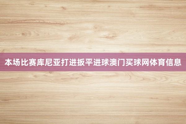 本场比赛库尼亚打进扳平进球澳门买球网体育信息