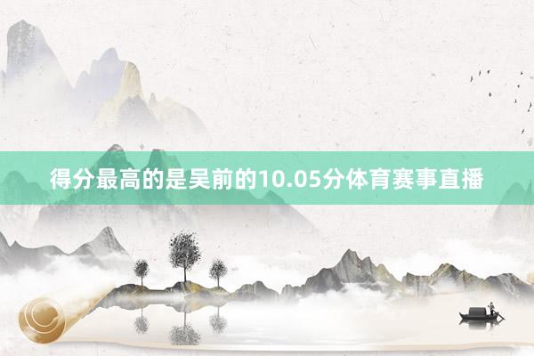 得分最高的是吴前的10.05分体育赛事直播