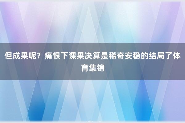 但成果呢?痛恨下课果决算是稀奇安稳的结局了体育集锦