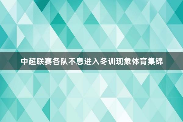 中超联赛各队不息进入冬训现象体育集锦