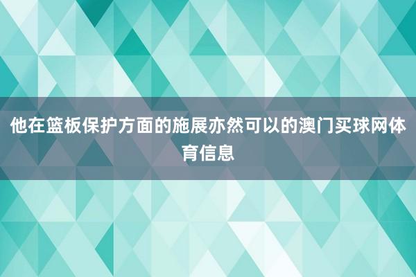 他在篮板保护方面的施展亦然可以的澳门买球网体育信息