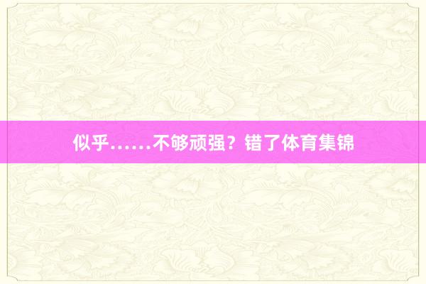 似乎……不够顽强？错了体育集锦