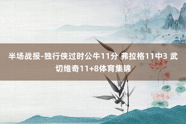 半场战报-独行侠过时公牛11分 弗拉格11中3 武切维奇11+8体育集锦