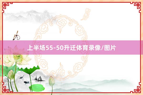 上半场55-50升迁体育录像/图片