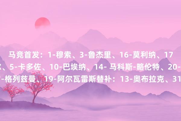 马竞首发：1-穆索、3-鲁杰里、16-莫利纳、17-汉茨科、18-普维尔、5-卡多佐、10-巴埃纳、14- 马科斯-略伦特、20-朱利亚诺-西蒙尼、7-格列兹曼、19-阿尔瓦雷斯替补：13-奥布拉克、31-萨尔维-埃斯基韦尔、2-希门尼斯、8-巴勃罗-巴里奥斯、9-瑟洛特、11-阿尔马达、24-勒诺尔芒、29-贝莱德、30-丹尼尔-马丁内斯、42-哈维-塞拉诺体育赛事直播