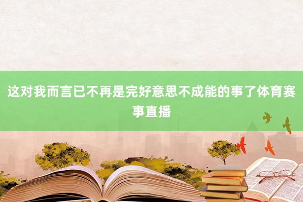 这对我而言已不再是完好意思不成能的事了体育赛事直播