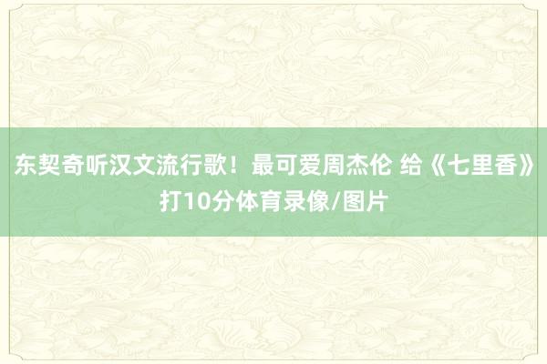 东契奇听汉文流行歌！最可爱周杰伦 给《七里香》打10分体育录像/图片
