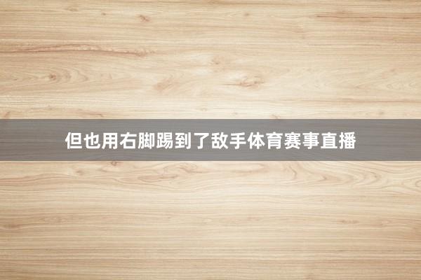 但也用右脚踢到了敌手体育赛事直播