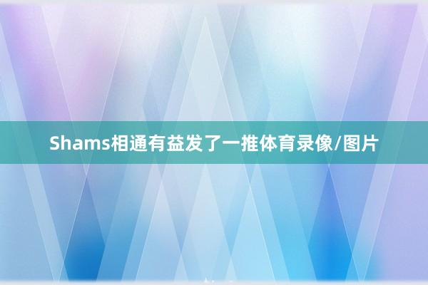 Shams相通有益发了一推体育录像/图片
