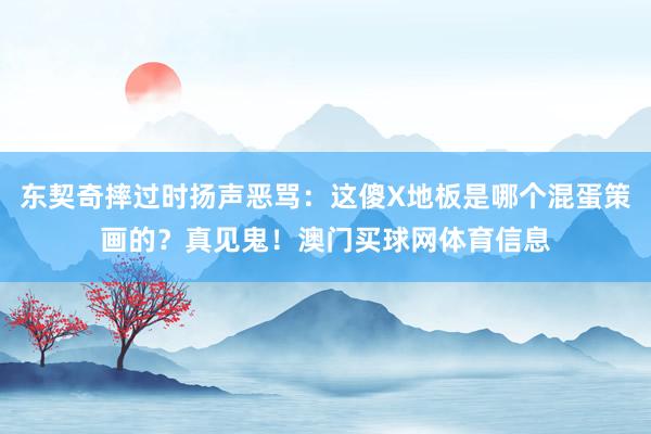 东契奇摔过时扬声恶骂：这傻X地板是哪个混蛋策画的？真见鬼！澳门买球网体育信息