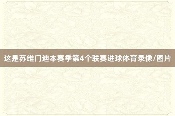 这是苏维门迪本赛季第4个联赛进球体育录像/图片