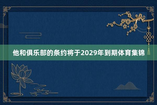 他和俱乐部的条约将于2029年到期体育集锦