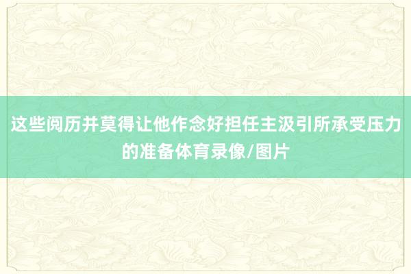 这些阅历并莫得让他作念好担任主汲引所承受压力的准备体育录像/图片