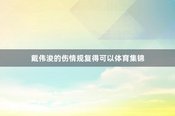 戴伟浚的伤情规复得可以体育集锦