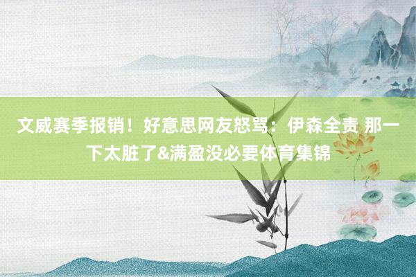 文威赛季报销！好意思网友怒骂：伊森全责 那一下太脏了&满盈没必要体育集锦