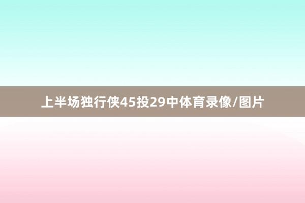 上半场独行侠45投29中体育录像/图片