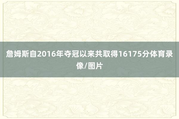 詹姆斯自2016年夺冠以来共取得16175分体育录像/图片