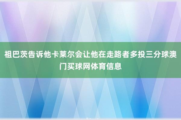 祖巴茨告诉他卡莱尔会让他在走路者多投三分球澳门买球网体育信息