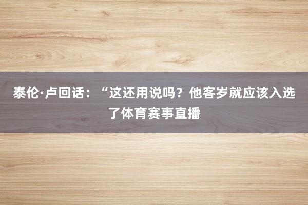 泰伦·卢回话：“这还用说吗？他客岁就应该入选了体育赛事直播