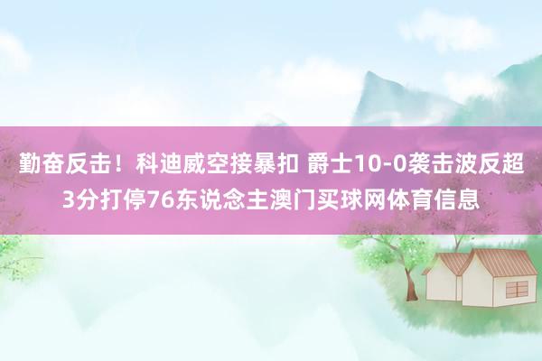 勤奋反击！科迪威空接暴扣 爵士10-0袭击波反超3分打停76东说念主澳门买球网体育信息