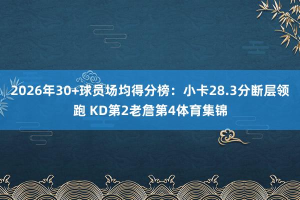 2026年30+球员场均得分榜：小卡28.3分断层领跑 KD第2老詹第4体育集锦